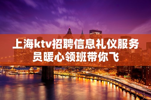 上海ktv招聘信息礼仪服务员暖心领班带你飞