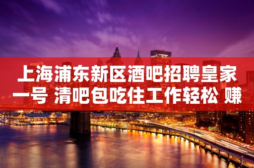 上海浦东新区酒吧招聘皇家一号 清吧包吃住工作轻松 赚