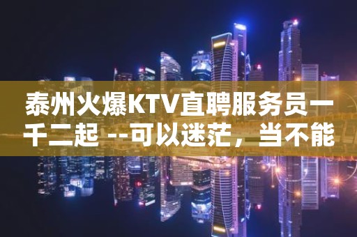 泰州火爆KTV直聘服务员一千二起 --可以迷茫，当不能绝望