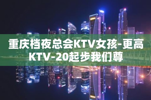 重庆档夜总会KTV女孩-更高KTV-20起步我们尊