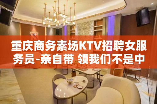 重庆商务素场KTV招聘女服务员-亲自带 领我们不是中介