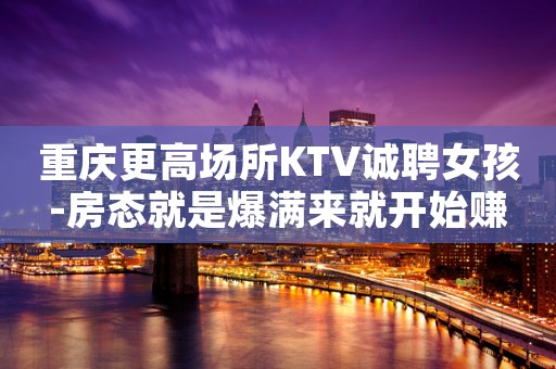重庆更高场所KTV诚聘女孩-房态就是爆满来就开始赚
