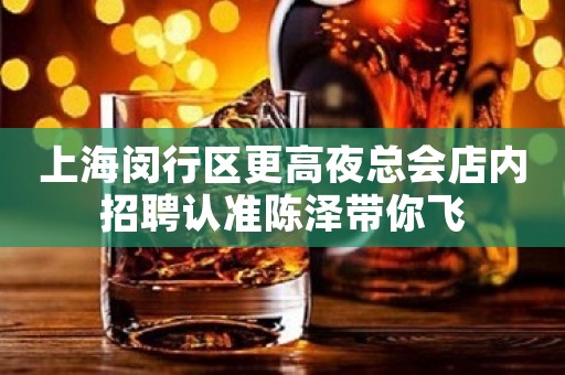 上海闵行区更高夜总会店内招聘认准陈泽带你飞