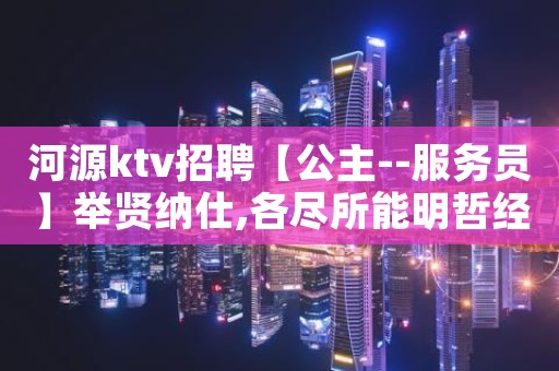 河源ktv招聘【公主--服务员】举贤纳仕,各尽所能明哲经理带你