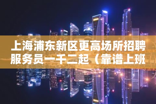 上海浦东新区更高场所招聘服务员一千二起（靠谱上班无压力）