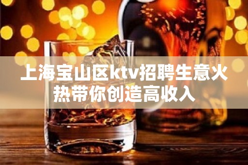 上海宝山区ktv招聘生意火热带你创造高收入