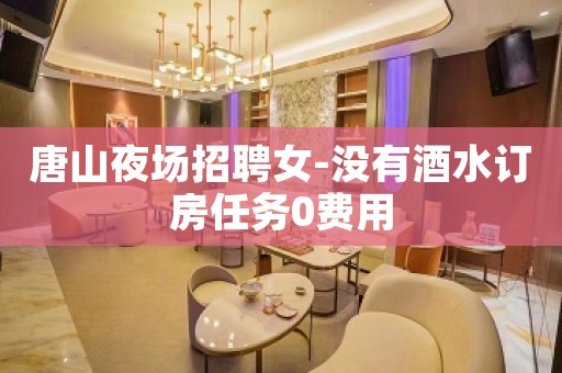 唐山夜场招聘女-没有酒水订房任务0费用
