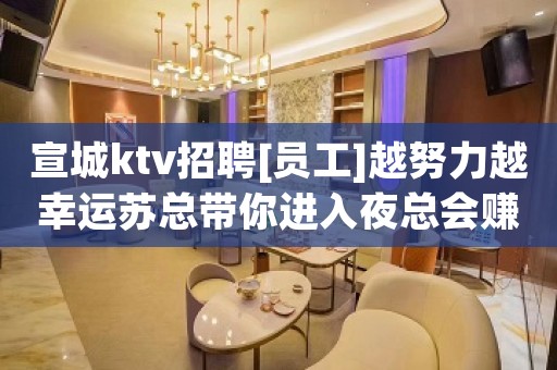 宣城ktv招聘[员工]越努力越幸运苏总带你进入夜总会赚