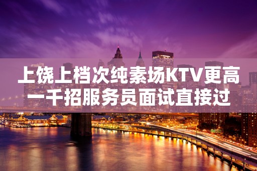 上饶上档次纯素场KTV更高一千招服务员面试直接过