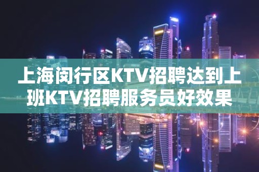 上海闵行区KTV招聘达到上班KTV招聘服务员好效果