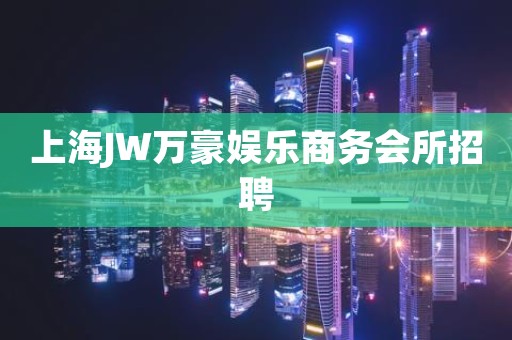 上海JW万豪娱乐商务会所招聘