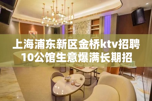 上海浦东新区金桥ktv招聘10公馆生意爆满长期招