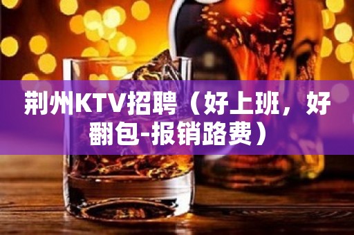 荆州KTV招聘（好上班，好翻包-报销路费）