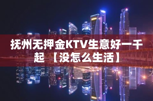 抚州无押金KTV生意好一千起 【没怎么生活】