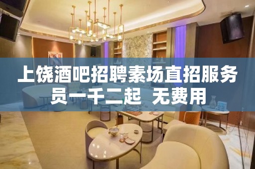 上饶酒吧招聘素场直招服务员一千二起  无费用