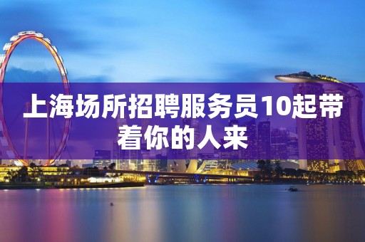 上海场所招聘服务员10起带着你的人来