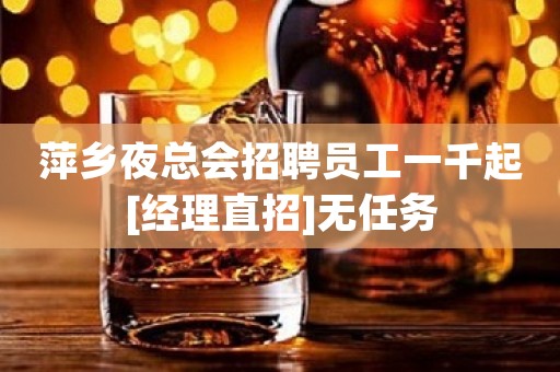萍乡夜总会招聘员工一千起[经理直招]无任务