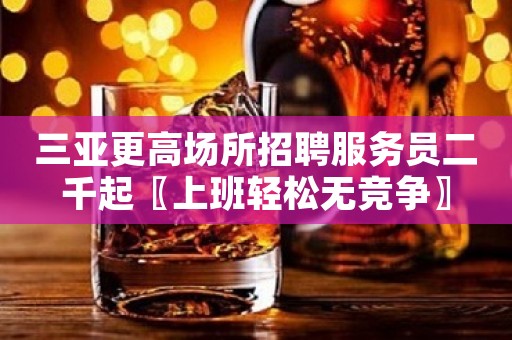 三亚更高场所招聘服务员二千起〖上班轻松无竞争〗