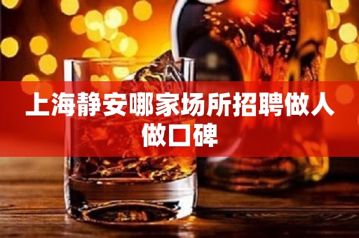 上海静安哪家场所招聘做人做口碑