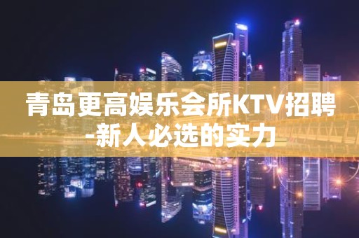 青岛更高娱乐会所KTV招聘-新人必选的实力