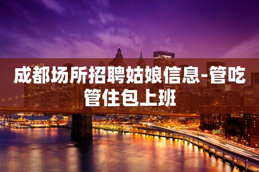 成都场所招聘姑娘信息-管吃管住包上班