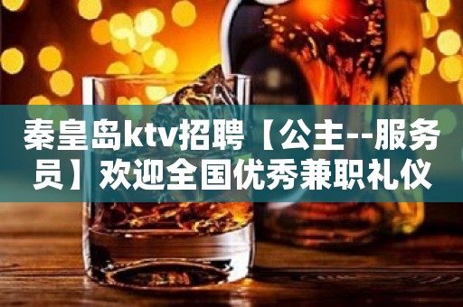 秦皇岛ktv招聘【公主--服务员】欢迎全国优秀兼职礼仪服务员加入