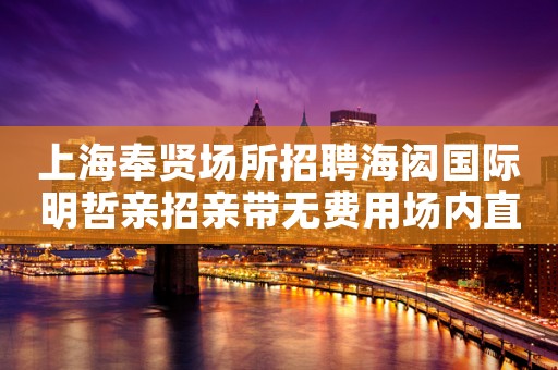 上海奉贤场所招聘海闳国际明哲亲招亲带无费用场内直招聘