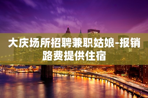 大庆场所招聘兼职姑娘-报销路费提供住宿