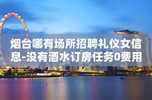 烟台哪有场所招聘礼仪女信息-没有酒水订房任务0费用