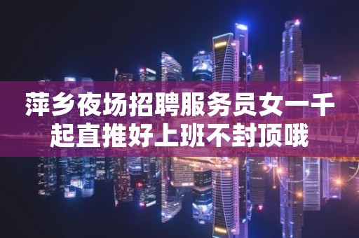 萍乡夜场招聘服务员女一千起直推好上班不封顶哦