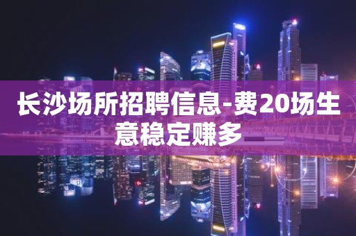 长沙场所招聘信息-费20场生意稳定赚多