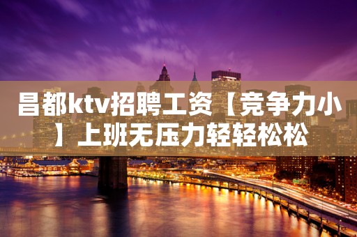 昌都ktv招聘工资【竞争力小】上班无压力轻轻松松