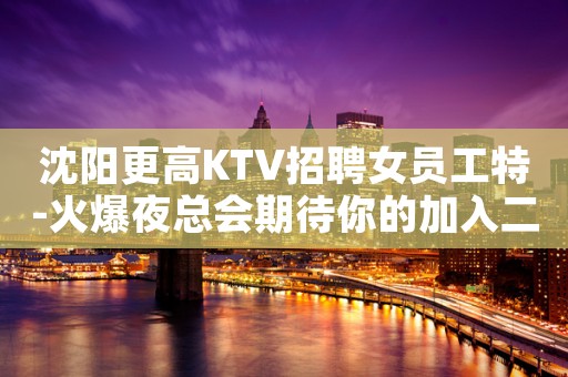 沈阳更高KTV招聘女员工特-火爆夜总会期待你的加入二千起
