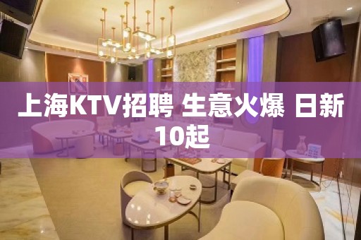 上海KTV招聘 生意火爆 日新10起