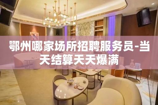 鄂州哪家场所招聘服务员-当天结算天天爆满