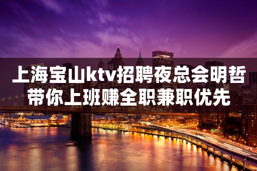 上海宝山ktv招聘夜总会明哲带你上班赚全职兼职优先