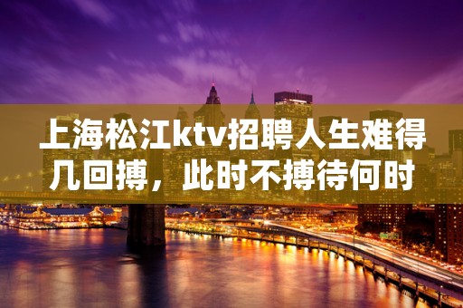 上海松江ktv招聘人生难得几回搏，此时不搏待何时