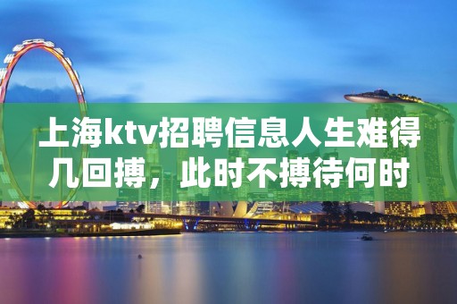 上海ktv招聘信息人生难得几回搏，此时不搏待何时