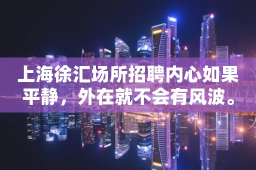 上海徐汇场所招聘内心如果平静，外在就不会有风波。