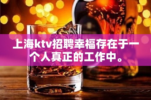 上海ktv招聘幸福存在于一个人真正的工作中。