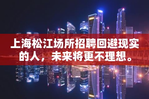 上海松江场所招聘回避现实的人，未来将更不理想。