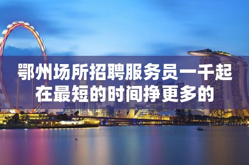 鄂州场所招聘服务员一千起在最短的时间挣更多的