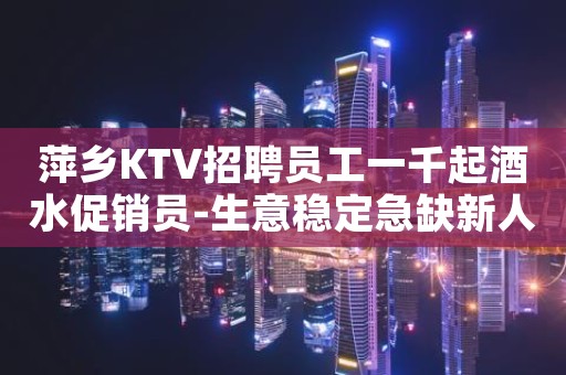 萍乡KTV招聘员工一千起酒水促销员-生意稳定急缺新人