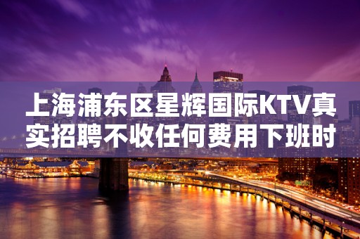 上海浦东区星辉国际KTV真实招聘不收任何费用下班时间早