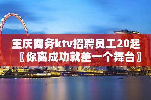 重庆商务ktv招聘员工20起〖你离成功就差一个舞台〗
