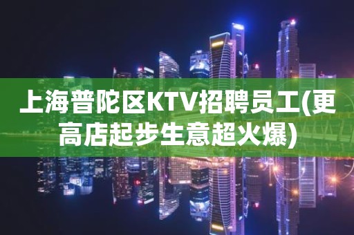 上海普陀区KTV招聘员工(更高店起步生意超火爆)