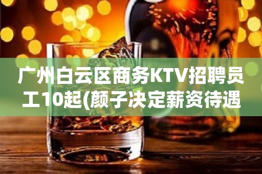 广州白云区商务KTV招聘员工10起(颜子决定薪资待遇)