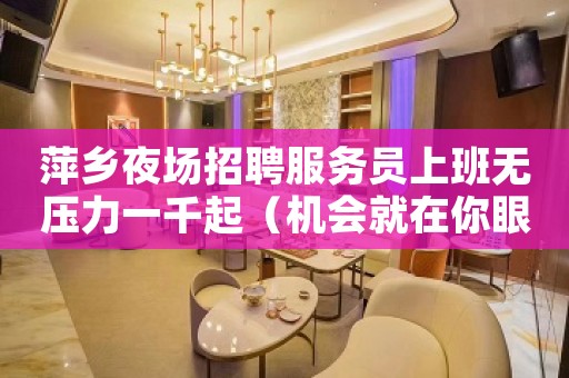萍乡夜场招聘服务员上班无压力一千起（机会就在你眼前）