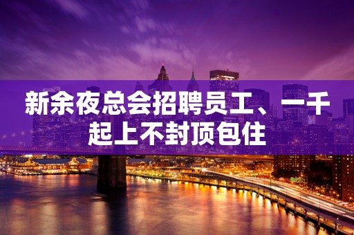 新余夜总会招聘员工、一千起上不封顶包住