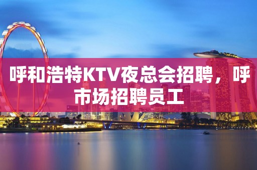 呼和浩特KTV夜总会招聘，呼市场招聘员工